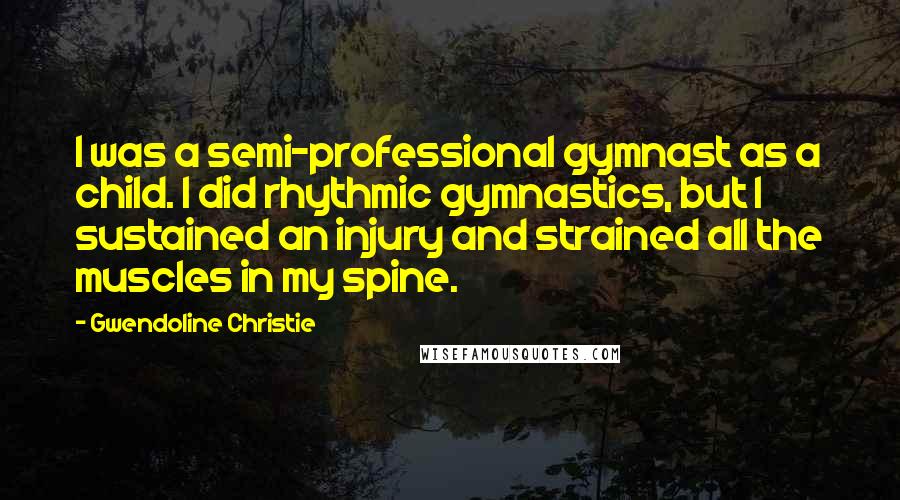 Gwendoline Christie Quotes: I was a semi-professional gymnast as a child. I did rhythmic gymnastics, but I sustained an injury and strained all the muscles in my spine.