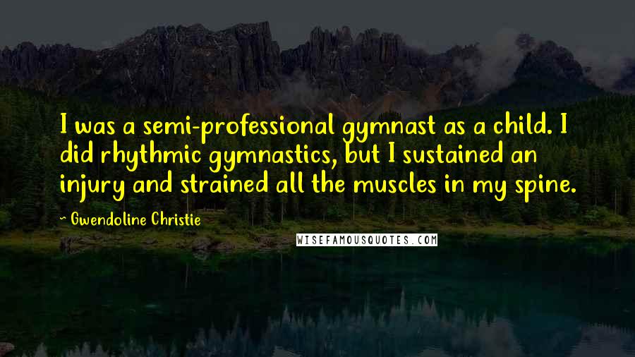 Gwendoline Christie Quotes: I was a semi-professional gymnast as a child. I did rhythmic gymnastics, but I sustained an injury and strained all the muscles in my spine.