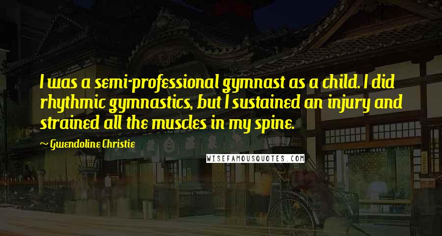 Gwendoline Christie Quotes: I was a semi-professional gymnast as a child. I did rhythmic gymnastics, but I sustained an injury and strained all the muscles in my spine.