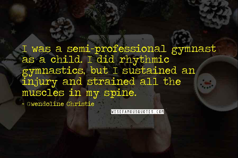 Gwendoline Christie Quotes: I was a semi-professional gymnast as a child. I did rhythmic gymnastics, but I sustained an injury and strained all the muscles in my spine.