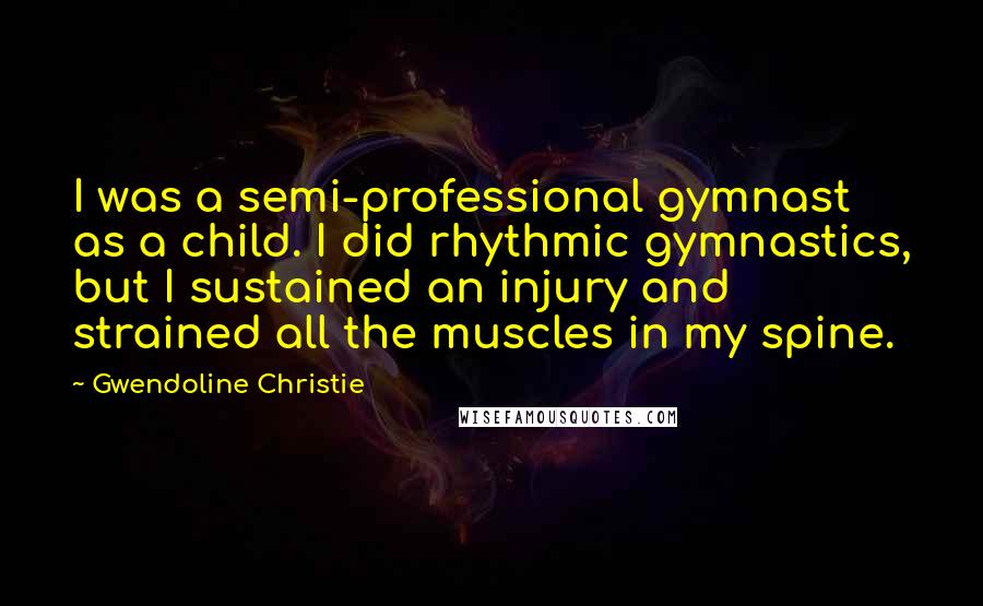 Gwendoline Christie Quotes: I was a semi-professional gymnast as a child. I did rhythmic gymnastics, but I sustained an injury and strained all the muscles in my spine.