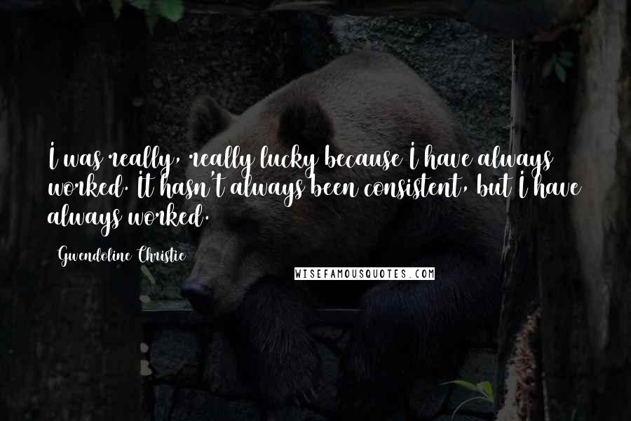 Gwendoline Christie Quotes: I was really, really lucky because I have always worked. It hasn't always been consistent, but I have always worked.