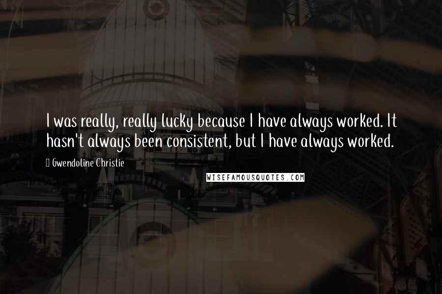 Gwendoline Christie Quotes: I was really, really lucky because I have always worked. It hasn't always been consistent, but I have always worked.