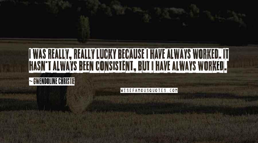Gwendoline Christie Quotes: I was really, really lucky because I have always worked. It hasn't always been consistent, but I have always worked.