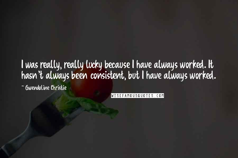 Gwendoline Christie Quotes: I was really, really lucky because I have always worked. It hasn't always been consistent, but I have always worked.