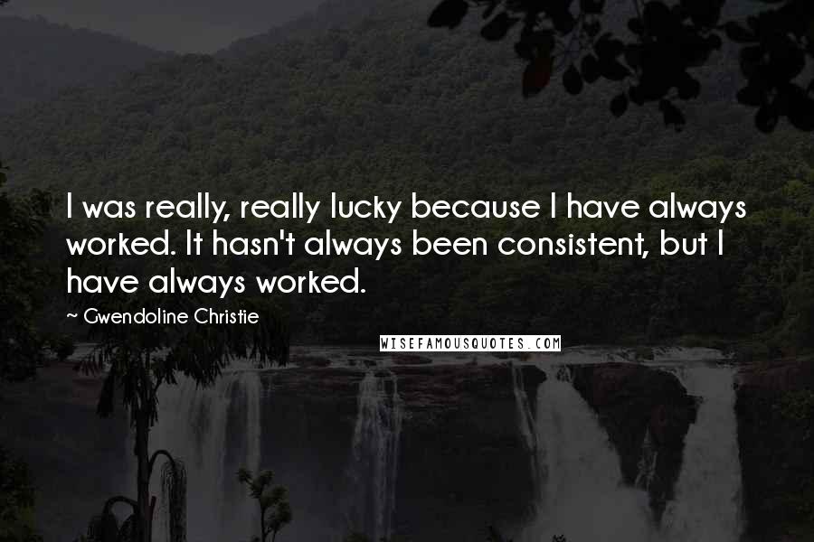 Gwendoline Christie Quotes: I was really, really lucky because I have always worked. It hasn't always been consistent, but I have always worked.