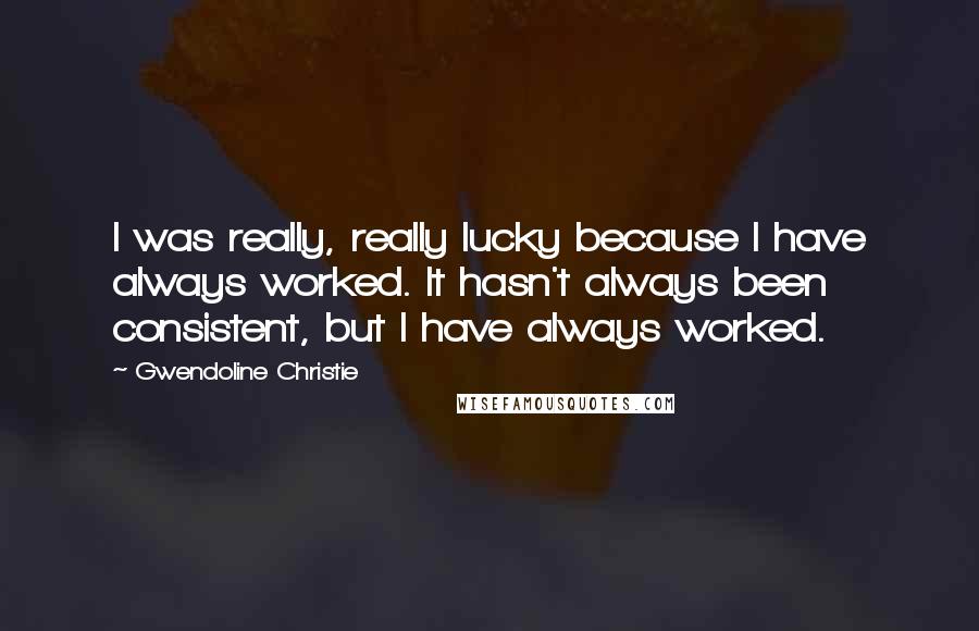 Gwendoline Christie Quotes: I was really, really lucky because I have always worked. It hasn't always been consistent, but I have always worked.