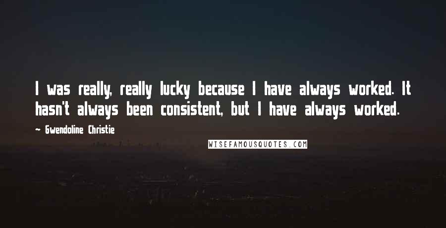 Gwendoline Christie Quotes: I was really, really lucky because I have always worked. It hasn't always been consistent, but I have always worked.