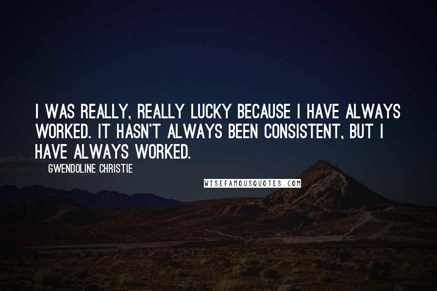 Gwendoline Christie Quotes: I was really, really lucky because I have always worked. It hasn't always been consistent, but I have always worked.