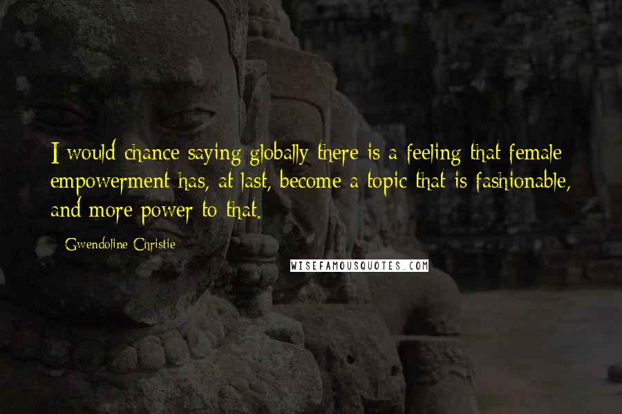 Gwendoline Christie Quotes: I would chance saying globally there is a feeling that female empowerment has, at last, become a topic that is fashionable, and more power to that.