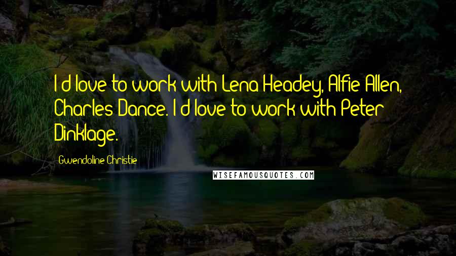 Gwendoline Christie Quotes: I'd love to work with Lena Headey, Alfie Allen, Charles Dance. I'd love to work with Peter Dinklage.