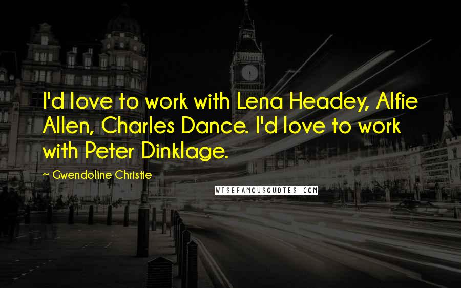 Gwendoline Christie Quotes: I'd love to work with Lena Headey, Alfie Allen, Charles Dance. I'd love to work with Peter Dinklage.