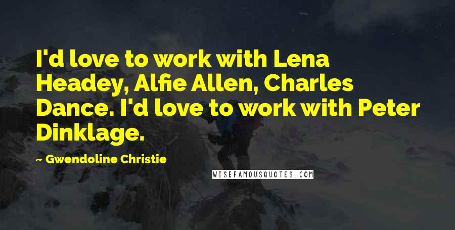 Gwendoline Christie Quotes: I'd love to work with Lena Headey, Alfie Allen, Charles Dance. I'd love to work with Peter Dinklage.