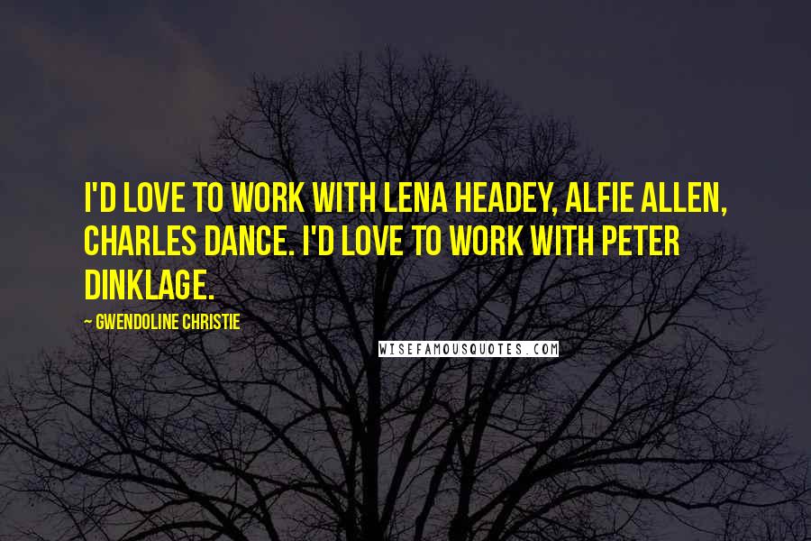 Gwendoline Christie Quotes: I'd love to work with Lena Headey, Alfie Allen, Charles Dance. I'd love to work with Peter Dinklage.