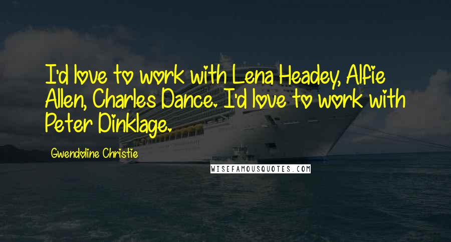 Gwendoline Christie Quotes: I'd love to work with Lena Headey, Alfie Allen, Charles Dance. I'd love to work with Peter Dinklage.