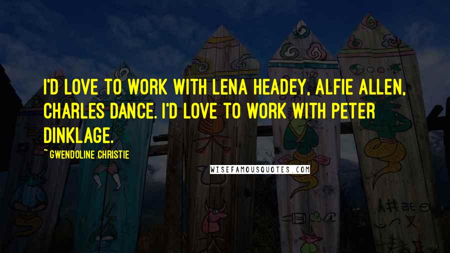 Gwendoline Christie Quotes: I'd love to work with Lena Headey, Alfie Allen, Charles Dance. I'd love to work with Peter Dinklage.