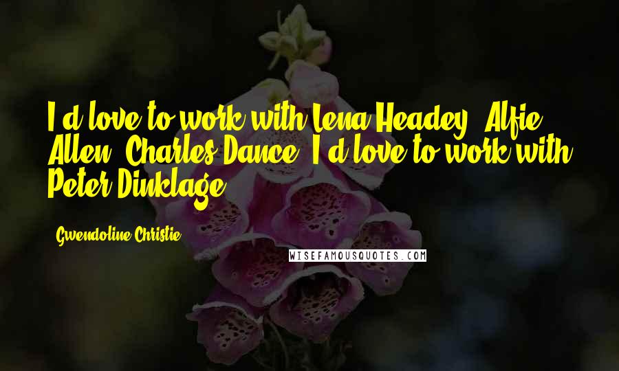 Gwendoline Christie Quotes: I'd love to work with Lena Headey, Alfie Allen, Charles Dance. I'd love to work with Peter Dinklage.