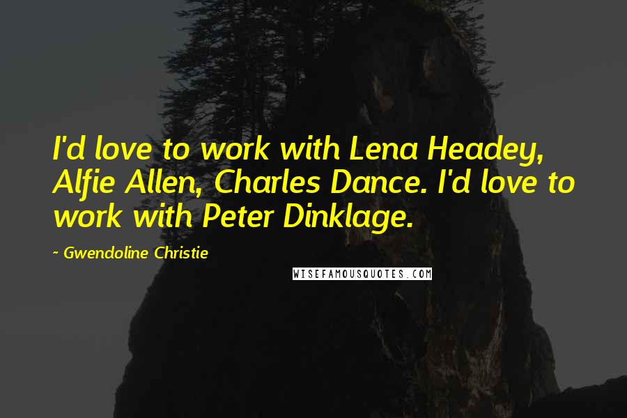 Gwendoline Christie Quotes: I'd love to work with Lena Headey, Alfie Allen, Charles Dance. I'd love to work with Peter Dinklage.