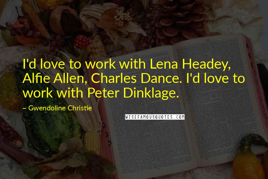 Gwendoline Christie Quotes: I'd love to work with Lena Headey, Alfie Allen, Charles Dance. I'd love to work with Peter Dinklage.