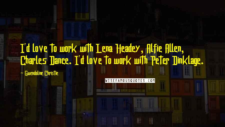 Gwendoline Christie Quotes: I'd love to work with Lena Headey, Alfie Allen, Charles Dance. I'd love to work with Peter Dinklage.