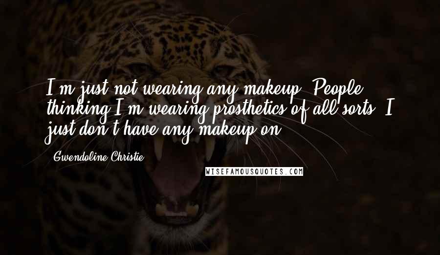 Gwendoline Christie Quotes: I'm just not wearing any makeup. People thinking I'm wearing prosthetics of all sorts, I just don't have any makeup on.