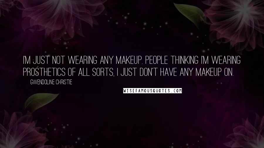 Gwendoline Christie Quotes: I'm just not wearing any makeup. People thinking I'm wearing prosthetics of all sorts, I just don't have any makeup on.