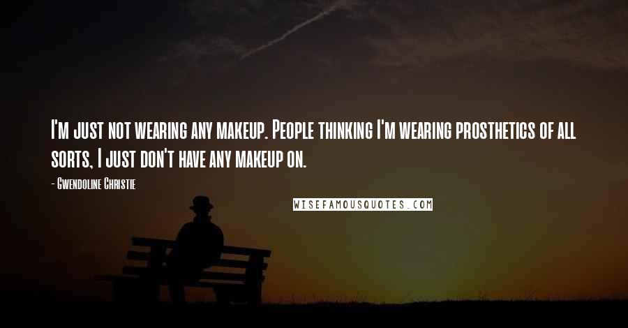 Gwendoline Christie Quotes: I'm just not wearing any makeup. People thinking I'm wearing prosthetics of all sorts, I just don't have any makeup on.