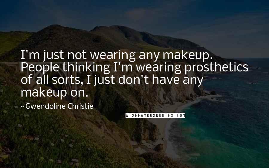 Gwendoline Christie Quotes: I'm just not wearing any makeup. People thinking I'm wearing prosthetics of all sorts, I just don't have any makeup on.