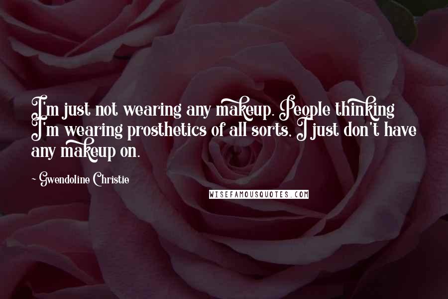 Gwendoline Christie Quotes: I'm just not wearing any makeup. People thinking I'm wearing prosthetics of all sorts, I just don't have any makeup on.
