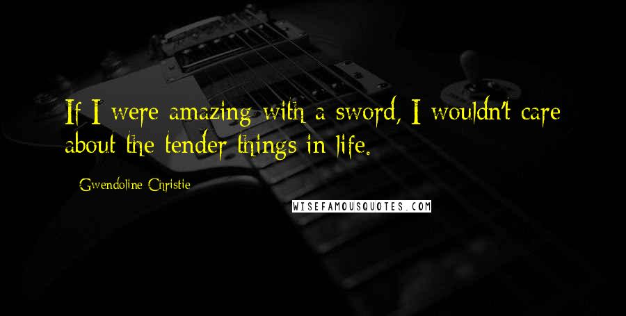 Gwendoline Christie Quotes: If I were amazing with a sword, I wouldn't care about the tender things in life.