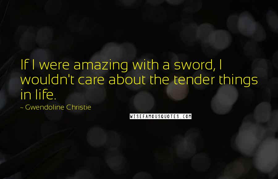 Gwendoline Christie Quotes: If I were amazing with a sword, I wouldn't care about the tender things in life.