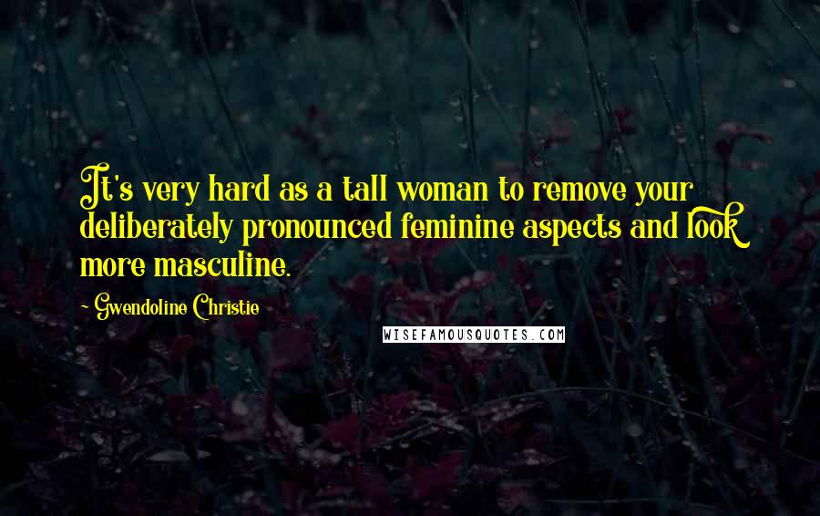 Gwendoline Christie Quotes: It's very hard as a tall woman to remove your deliberately pronounced feminine aspects and look more masculine.
