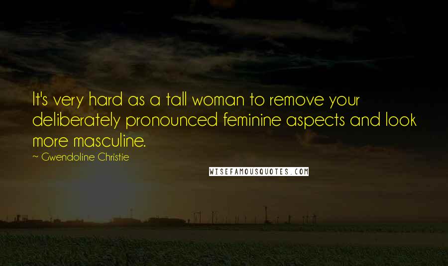 Gwendoline Christie Quotes: It's very hard as a tall woman to remove your deliberately pronounced feminine aspects and look more masculine.