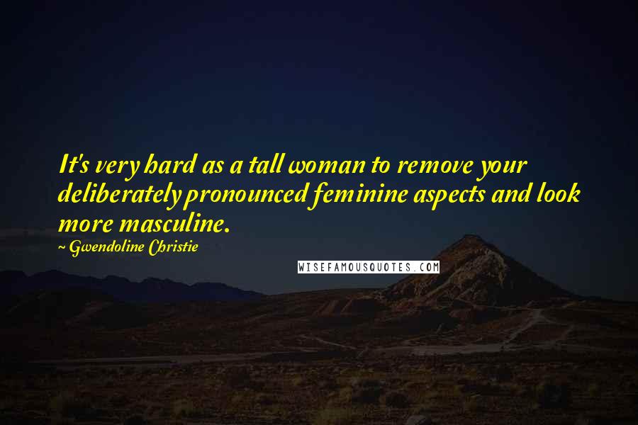 Gwendoline Christie Quotes: It's very hard as a tall woman to remove your deliberately pronounced feminine aspects and look more masculine.
