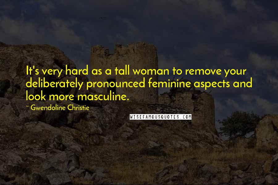 Gwendoline Christie Quotes: It's very hard as a tall woman to remove your deliberately pronounced feminine aspects and look more masculine.