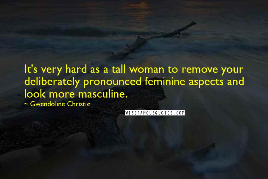 Gwendoline Christie Quotes: It's very hard as a tall woman to remove your deliberately pronounced feminine aspects and look more masculine.