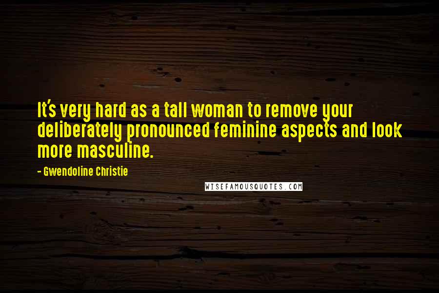 Gwendoline Christie Quotes: It's very hard as a tall woman to remove your deliberately pronounced feminine aspects and look more masculine.