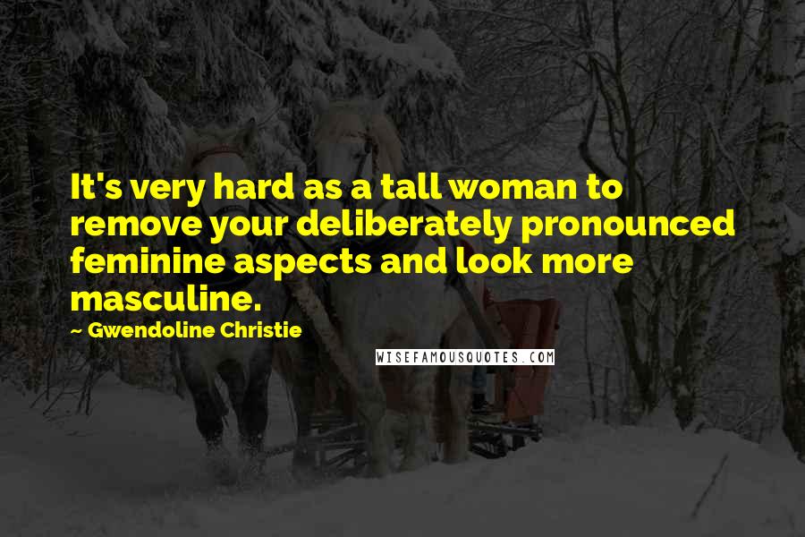 Gwendoline Christie Quotes: It's very hard as a tall woman to remove your deliberately pronounced feminine aspects and look more masculine.