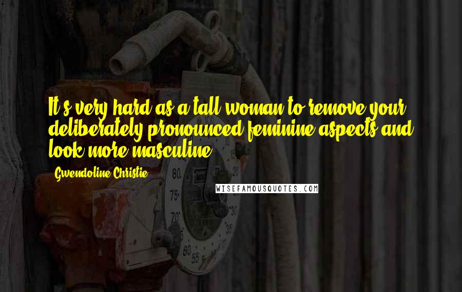 Gwendoline Christie Quotes: It's very hard as a tall woman to remove your deliberately pronounced feminine aspects and look more masculine.