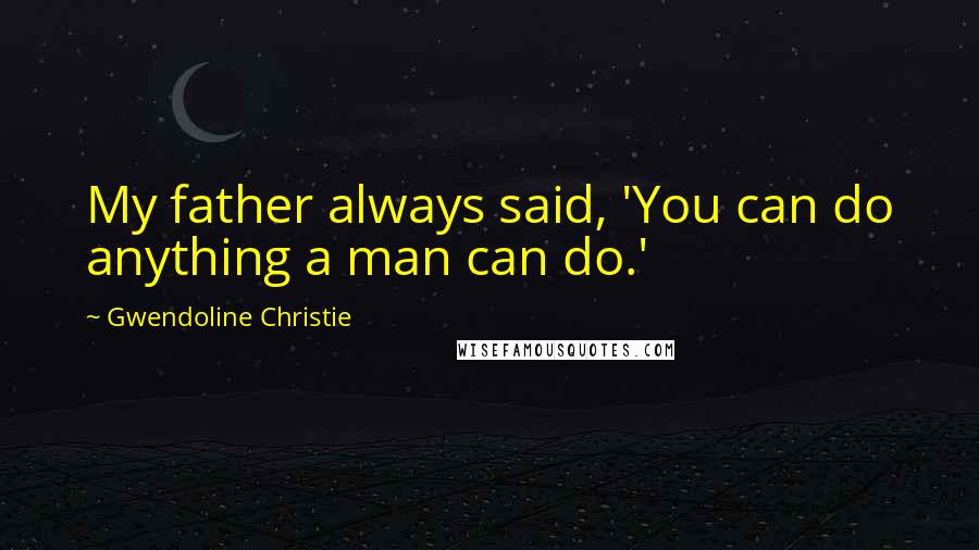 Gwendoline Christie Quotes: My father always said, 'You can do anything a man can do.'