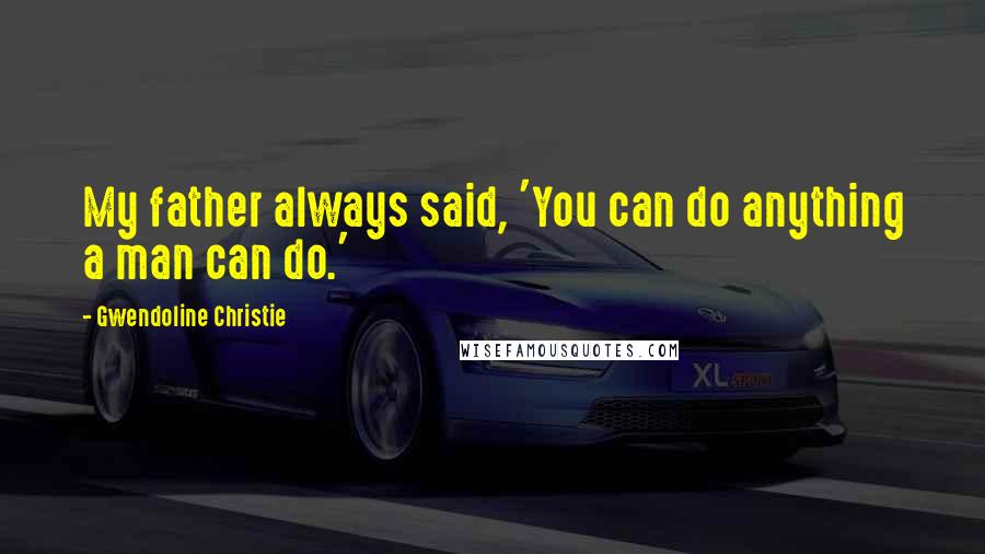 Gwendoline Christie Quotes: My father always said, 'You can do anything a man can do.'