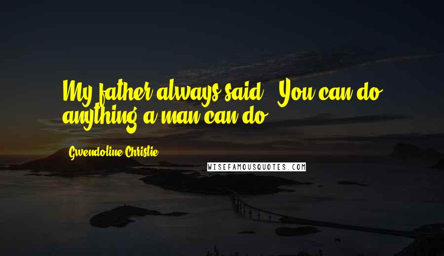 Gwendoline Christie Quotes: My father always said, 'You can do anything a man can do.'