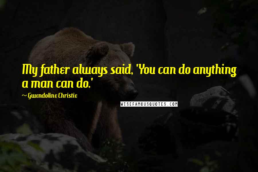 Gwendoline Christie Quotes: My father always said, 'You can do anything a man can do.'
