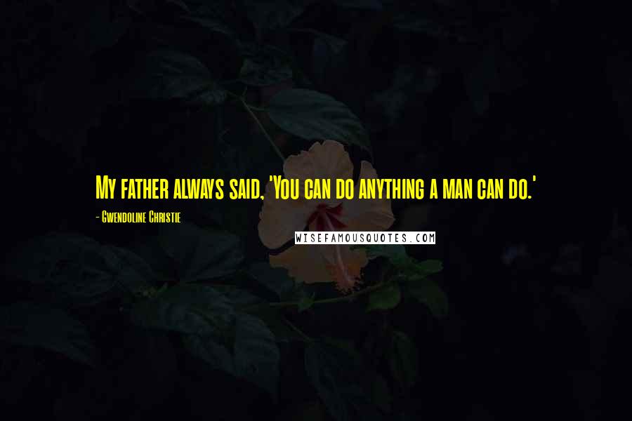 Gwendoline Christie Quotes: My father always said, 'You can do anything a man can do.'