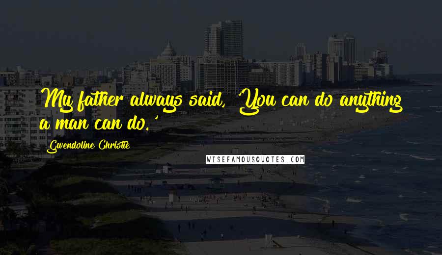 Gwendoline Christie Quotes: My father always said, 'You can do anything a man can do.'