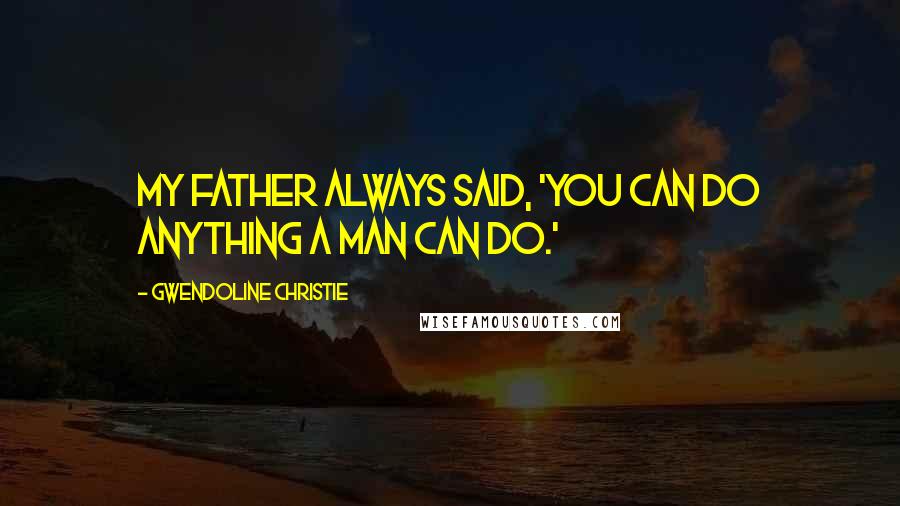 Gwendoline Christie Quotes: My father always said, 'You can do anything a man can do.'
