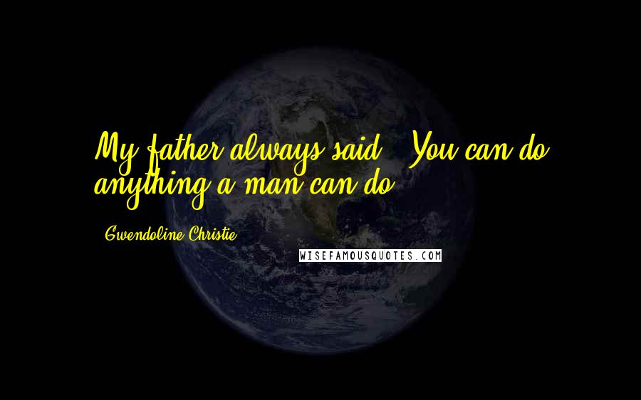 Gwendoline Christie Quotes: My father always said, 'You can do anything a man can do.'