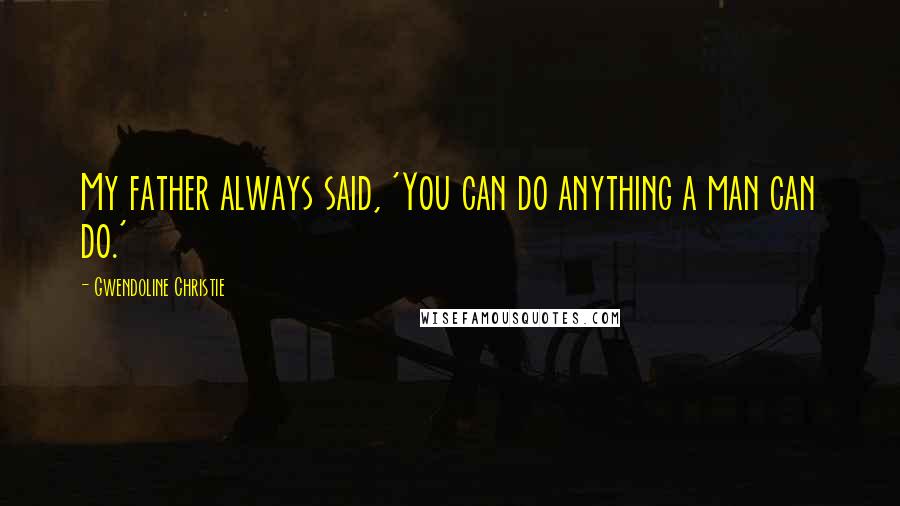 Gwendoline Christie Quotes: My father always said, 'You can do anything a man can do.'