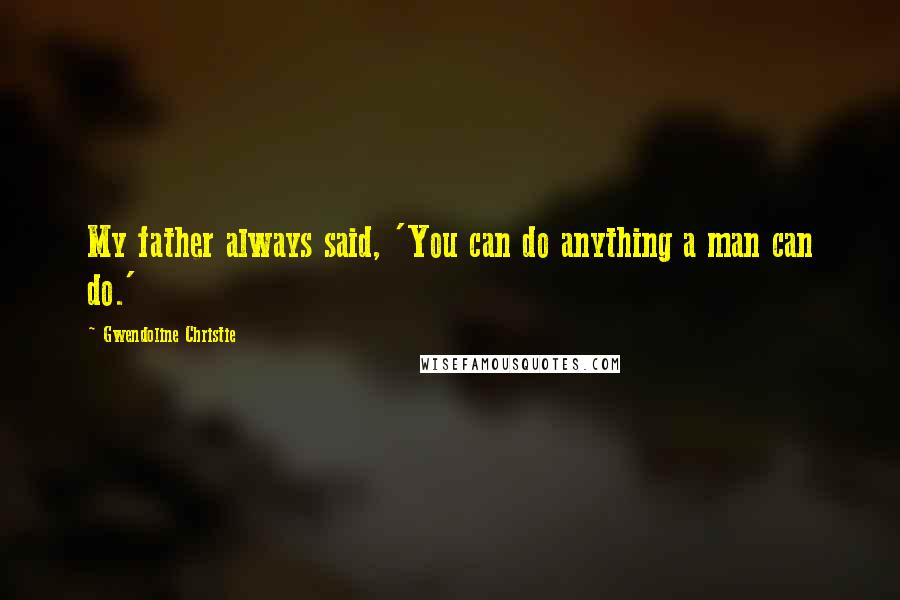 Gwendoline Christie Quotes: My father always said, 'You can do anything a man can do.'