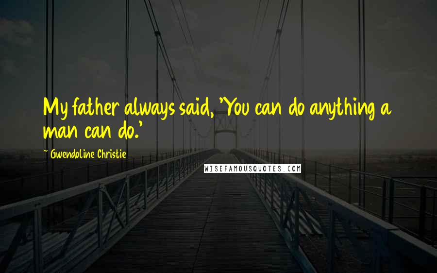 Gwendoline Christie Quotes: My father always said, 'You can do anything a man can do.'